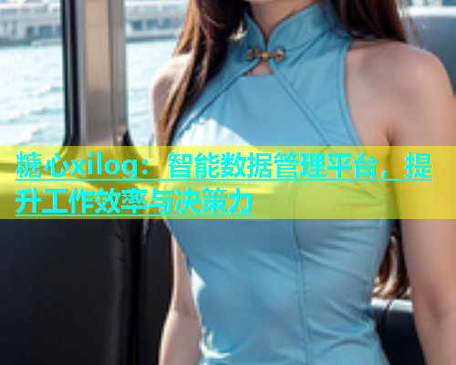 糖心xilog：智能数据管理平台，提升工作效率与决策力