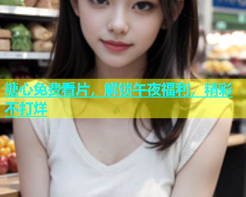糖心免费看片，解锁午夜福利，精彩不打烊