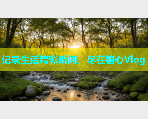 记录生活精彩瞬间，尽在糖心Vlog