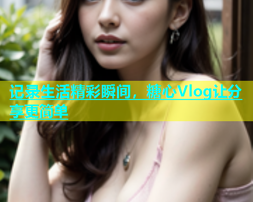 记录生活精彩瞬间，糖心Vlog让分享更简单