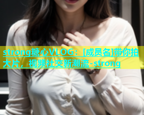 strong糖心VLOG：[成员名]带你拍大片，视频社交新潮流-strong