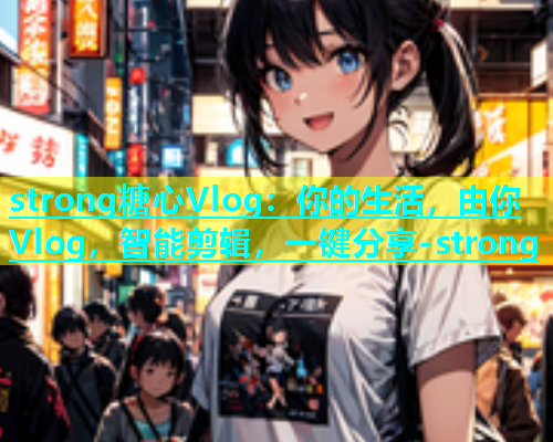 strong糖心Vlog：你的生活，由你Vlog，智能剪辑，一键分享-strong