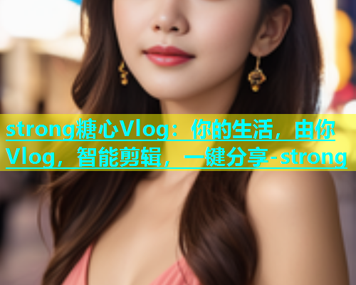 strong糖心Vlog：你的生活，由你Vlog，智能剪辑，一键分享-strong
