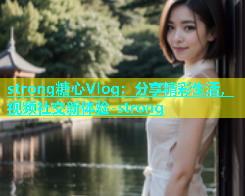 strong糖心Vlog：分享精彩生活，视频社交新体验-strong