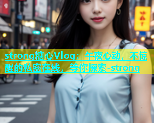 strong糖心Vlog：午夜心动，不惊醒的私密在线，等你探索-strong