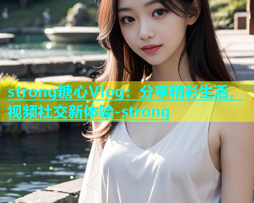 strong糖心Vlog：分享精彩生活，视频社交新体验-strong