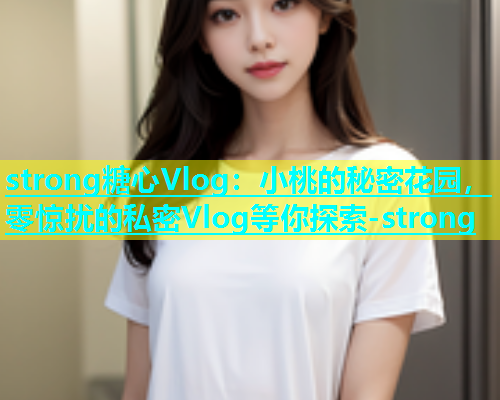 strong糖心Vlog：小桃的秘密花园，零惊扰的私密Vlog等你探索-strong