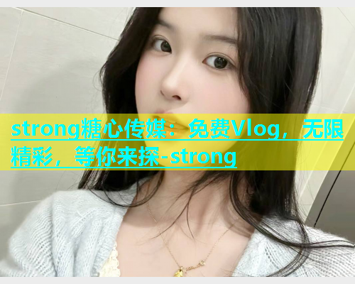 strong糖心传媒：免费Vlog，无限精彩，等你来探-strong