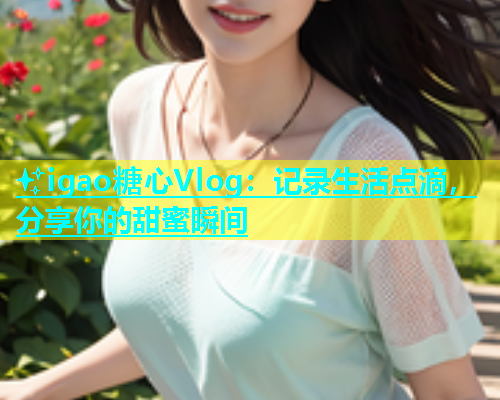 ✨igao糖心Vlog：记录生活点滴，分享你的甜蜜瞬间