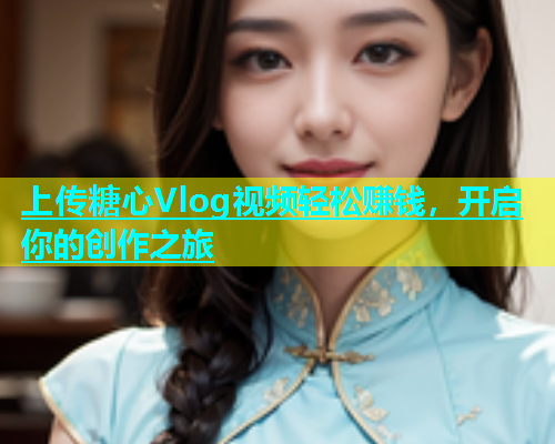 上传糖心Vlog视频轻松赚钱，开启你的创作之旅