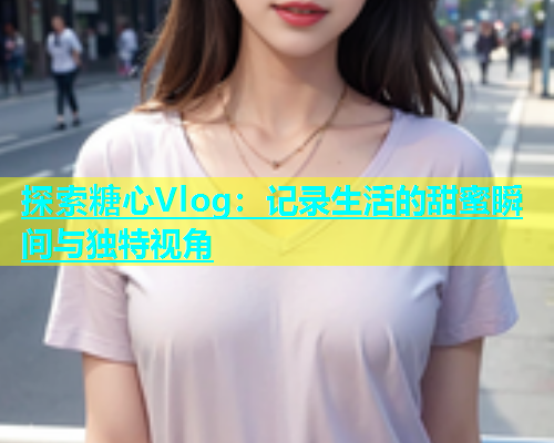 探索糖心Vlog：记录生活的甜蜜瞬间与独特视角