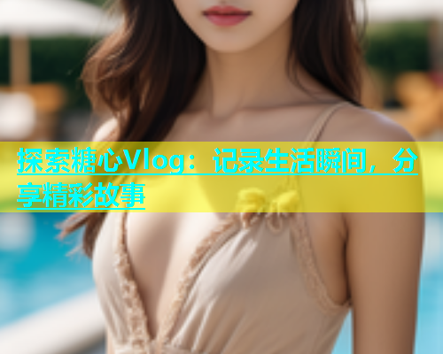 探索糖心Vlog：记录生活瞬间，分享精彩故事