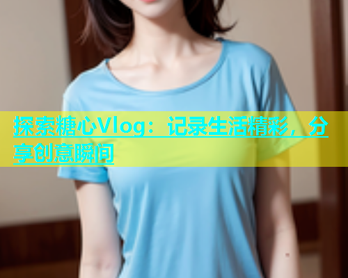探索糖心Vlog：记录生活精彩，分享创意瞬间