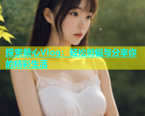 探索糖心Vlog：轻松剪辑与分享你的精彩生活