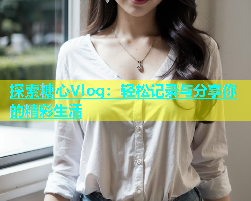 探索糖心Vlog：轻松记录与分享你的精彩生活