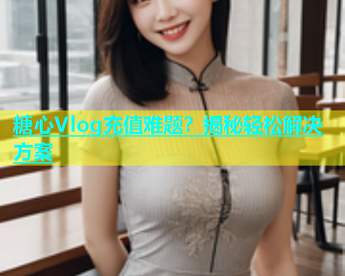 糖心Vlog充值难题？揭秘轻松解决方案