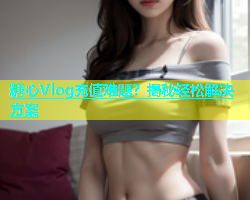 糖心Vlog充值难题？揭秘轻松解决方案