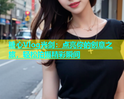 糖心Vlog光剑：点亮你的创意之旅，轻松拍摄精彩瞬间