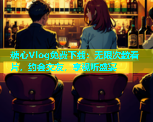糖心Vlog免费下载：无限次数看片，约会交友，享视听盛宴