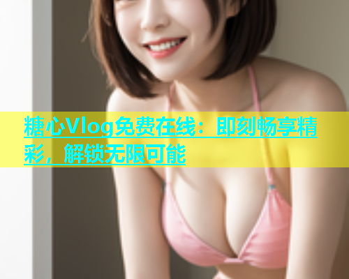 糖心Vlog免费在线：即刻畅享精彩，解锁无限可能