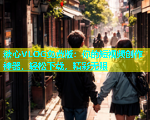 糖心VLOG免费版：你的短视频创作神器，轻松下载，精彩无限