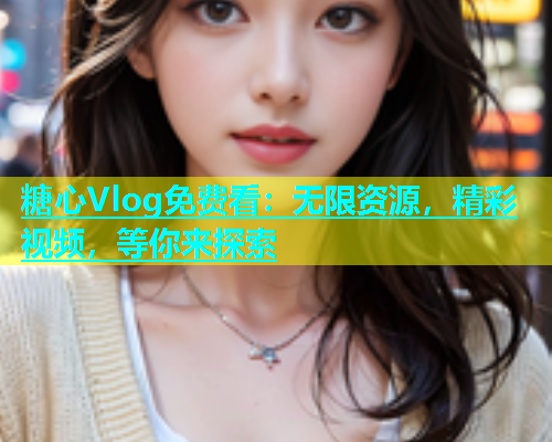 糖心Vlog免费看：无限资源，精彩视频，等你来探索