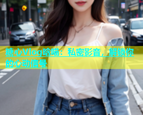 糖心Vlog晗喵：私密影音，解锁你的心动信号