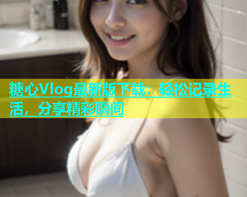 糖心Vlog最新版下载：轻松记录生活，分享精彩瞬间