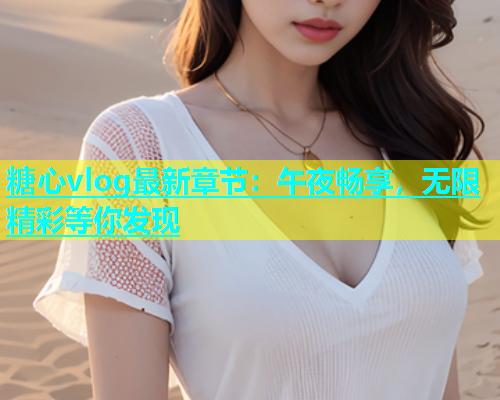 糖心vlog最新章节：午夜畅享，无限精彩等你发现