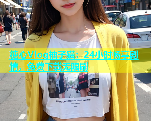 糖心Vlog柚子猫：24小时畅享剧情，免费下载无限刷