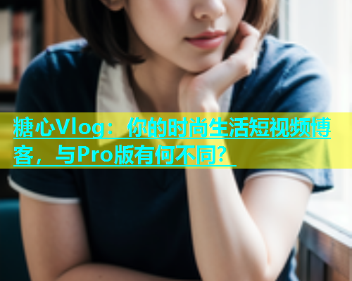 糖心Vlog：你的时尚生活短视频博客，与Pro版有何不同？