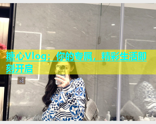 糖心Vlog：你的专属，精彩生活即刻开启