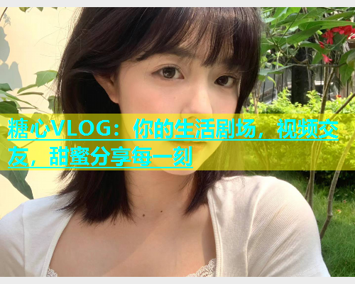糖心VLOG：你的生活剧场，视频交友，甜蜜分享每一刻