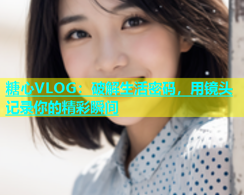 糖心VLOG：破解生活密码，用镜头记录你的精彩瞬间