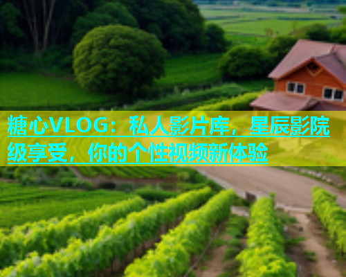 糖心VLOG：私人影片库，星辰影院级享受，你的个性视频新体验