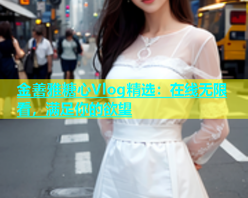 金善雅糖心Vlog精选：在线无限看，满足你的欲望
