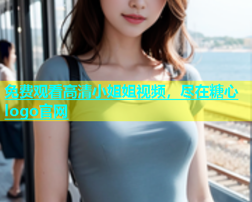 免费观看高清小姐姐视频，尽在糖心logo官网