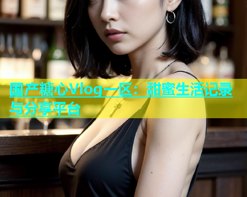 国产糖心Vlog一区：甜蜜生活记录与分享平台