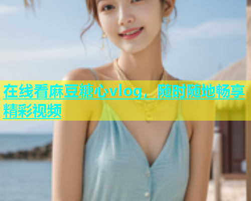 在线看麻豆糖心vlog，随时随地畅享精彩视频
