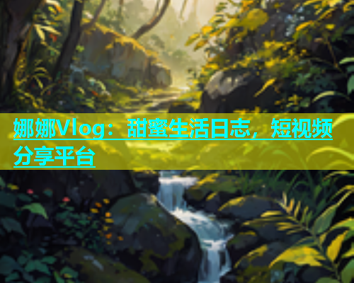 娜娜Vlog：甜蜜生活日志，短视频分享平台