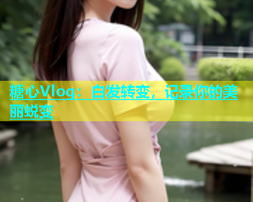 糖心Vlog：白发转变，记录你的美丽蜕变