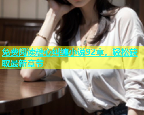 免费阅读糖心纠缠小说92章，轻松获取最新章节