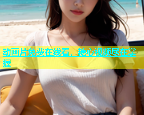 动画片免费在线看，糖心视频尽在掌握