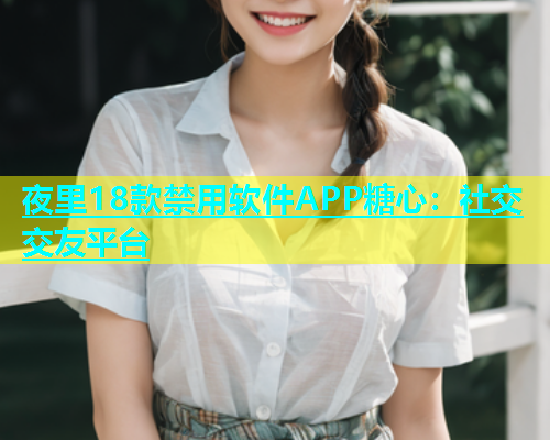 夜里18款禁用软件APP糖心：社交交友平台