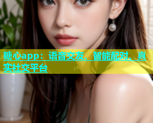 糖心app：语音交友、智能配对、真实社交平台