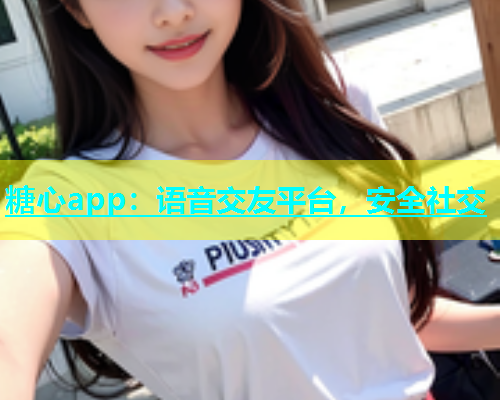 糖心app：语音交友平台，安全社交