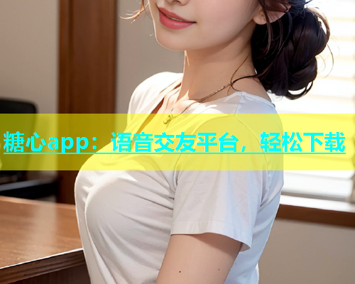 糖心app：语音交友平台，轻松下载