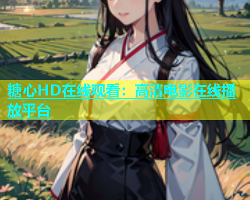 糖心HD在线观看：高清电影在线播放平台