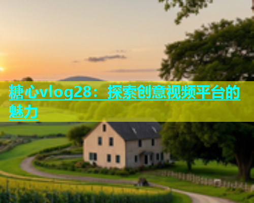 糖心vlog28：探索创意视频平台的魅力