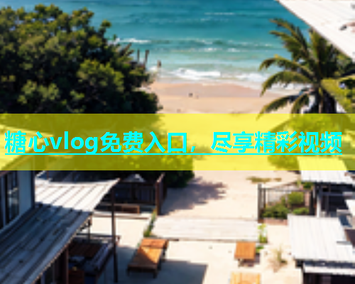 糖心vlog免费入口，尽享精彩视频
